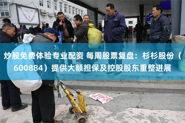 炒股免费体验专业配资 每周股票复盘：杉杉股份（600884）提供大额担保及控股股东重整进展