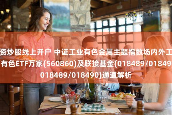配资炒股线上开户 中证工业有色金属主题指数场内外工具梳理:工业有色ETF万家(560860)及联接基金(018489/018490)通道解析