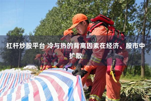 杠杆炒股平台 冷与热的背离因素在经济、股市中扩散