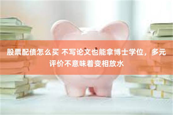 股票配债怎么买 不写论文也能拿博士学位,多元评价不意味着变相放水