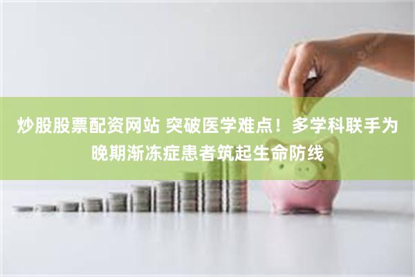 炒股股票配资网站 突破医学难点!多学科联手为晚期渐冻症患者筑起生命防线