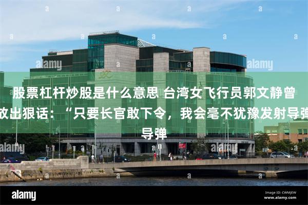 股票杠杆炒股是什么意思 台湾女飞行员郭文静曾放出狠话:“只要长官敢下令,我会毫不犹豫发射导弹
