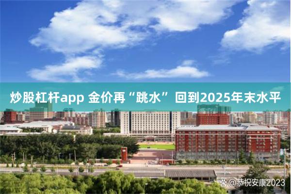 炒股杠杆app 金价再“跳水” 回到2025年末水平