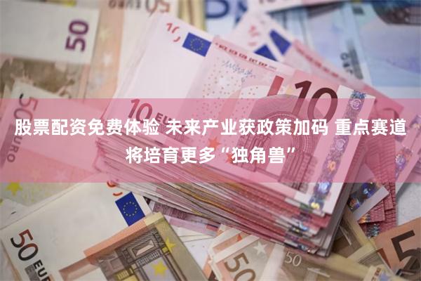 股票配资免费体验 未来产业获政策加码 重点赛道将培育更多“独角兽”