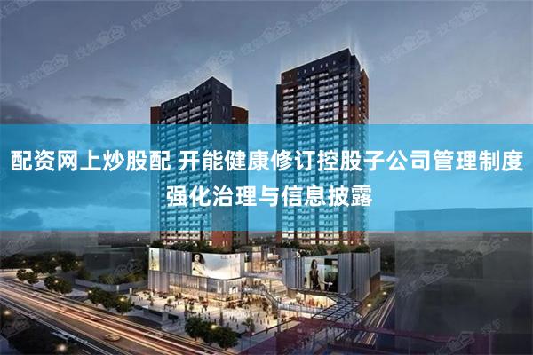 配资网上炒股配 开能健康修订控股子公司管理制度 强化治理与信息披露