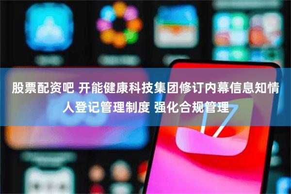 股票配资吧 开能健康科技集团修订内幕信息知情人登记管理制度 强化合规管理
