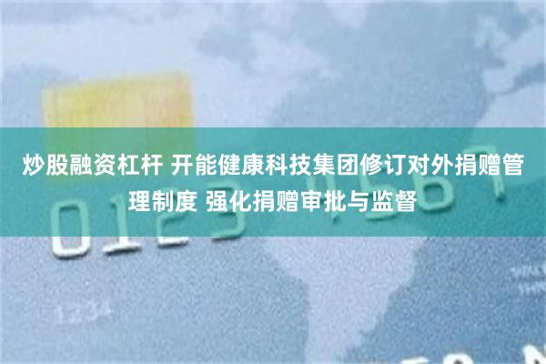 炒股融资杠杆 开能健康科技集团修订对外捐赠管理制度 强化捐赠审批与监督