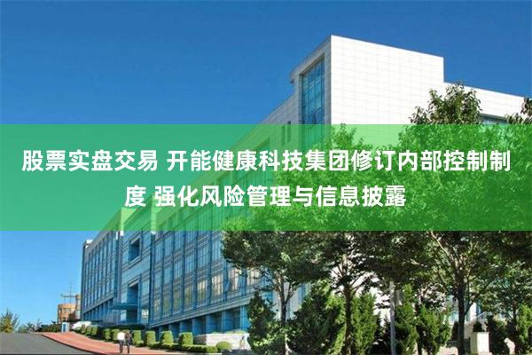 股票实盘交易 开能健康科技集团修订内部控制制度 强化风险管理与信息披露