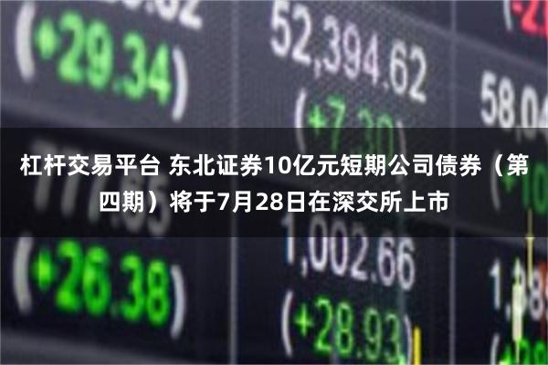 杠杆交易平台 东北证券10亿元短期公司债券（第四期）将于7月28日在深交所上市