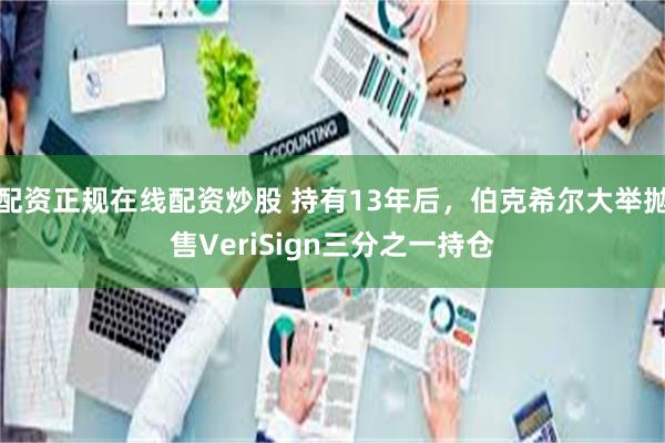 配资正规在线配资炒股 持有13年后，伯克希尔大举抛售VeriSign三分之一持仓