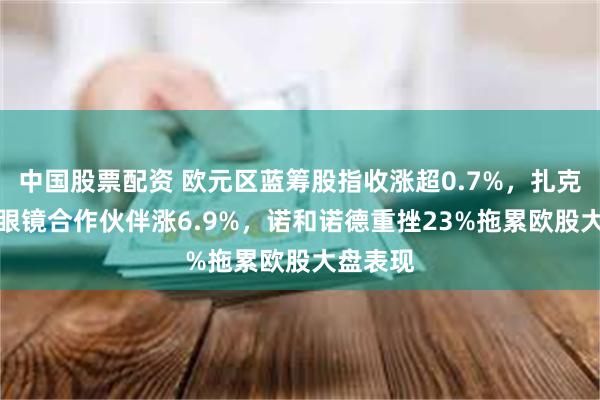 中国股票配资 欧元区蓝筹股指收涨超0.7%，扎克伯格AI眼镜合作伙伴涨6.9%，诺和诺德重挫23%拖累欧股大盘表现
