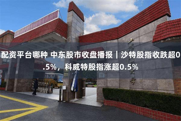 配资平台哪种 中东股市收盘播报｜沙特股指收跌超0.5%，科威特股指涨超0.5%
