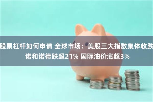 股票杠杆如何申请 全球市场：美股三大指数集体收跌 诺和诺德跌超21% 国际油价涨超3%