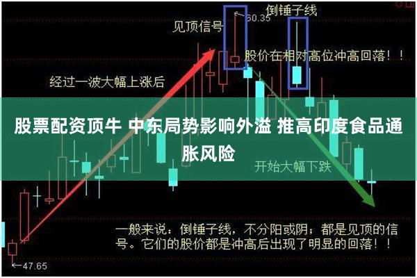 股票配资顶牛 中东局势影响外溢 推高印度食品通胀风险