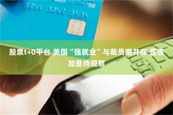 股票t+0平台 美国“强就业”与裁员潮并存 是否加息待观察