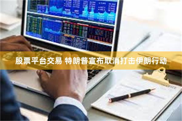 股票平台交易 特朗普宣布取消打击伊朗行动