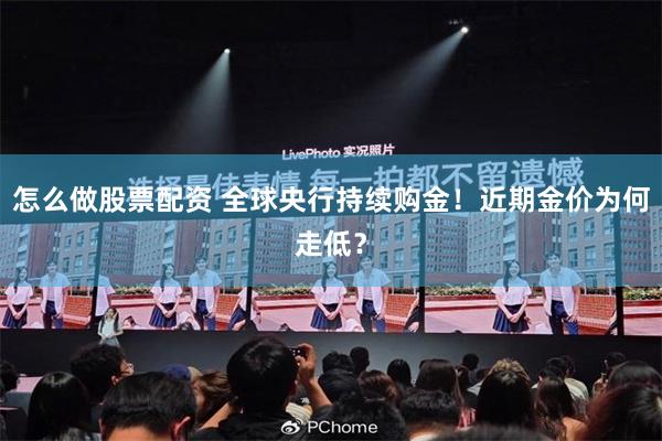 怎么做股票配资 全球央行持续购金!近期金价为何走低?