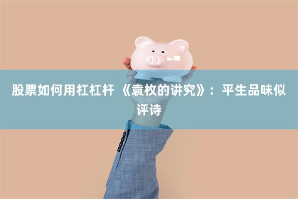 股票如何用杠杠杆 《袁枚的讲究》：平生品味似评诗
