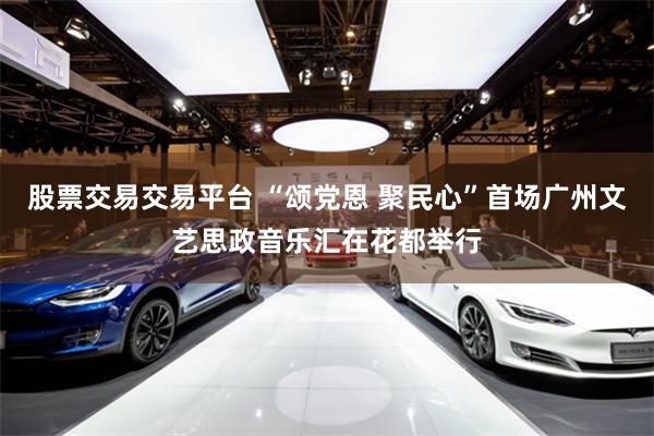股票交易交易平台 “颂党恩 聚民心”首场广州文艺思政音乐汇在花都举行