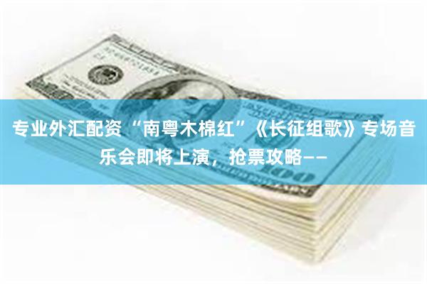 专业外汇配资 “南粤木棉红”《长征组歌》专场音乐会即将上演，抢票攻略——