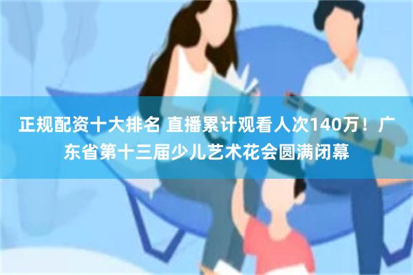 正规配资十大排名 直播累计观看人次140万！广东省第十三届少儿艺术花会圆满闭幕