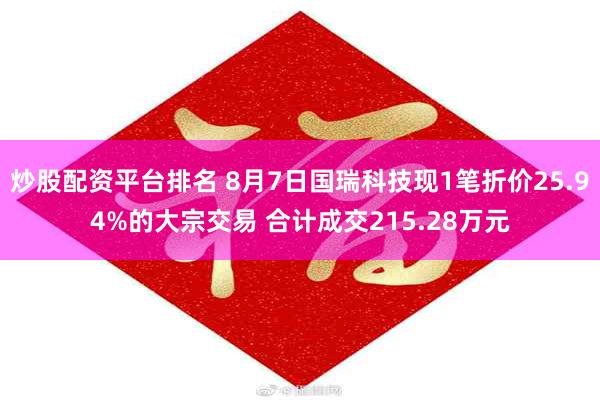 炒股配资平台排名 8月7日国瑞科技现1笔折价25.94%的大宗交易 合计成交215.28万元