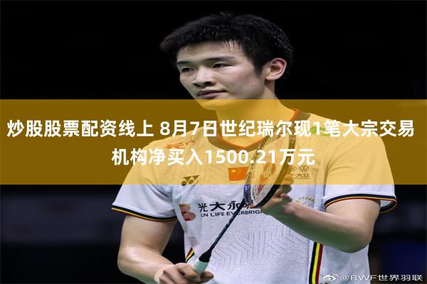 炒股股票配资线上 8月7日世纪瑞尔现1笔大宗交易 机构净买入1500.21万元
