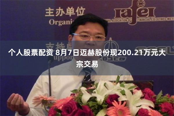 个人股票配资 8月7日迈赫股份现200.21万元大宗交易