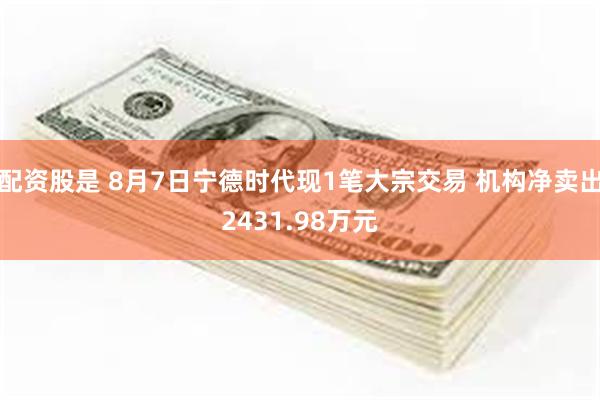 配资股是 8月7日宁德时代现1笔大宗交易 机构净卖出2431.98万元