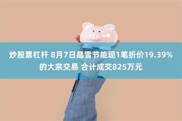 炒股票杠杆 8月7日晶雪节能现1笔折价19.39%的大宗交易 合计成交825万元