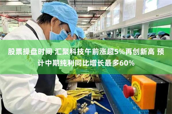 股票操盘时间 汇聚科技午前涨超5%再创新高 预计中期纯利同比增长最多60%