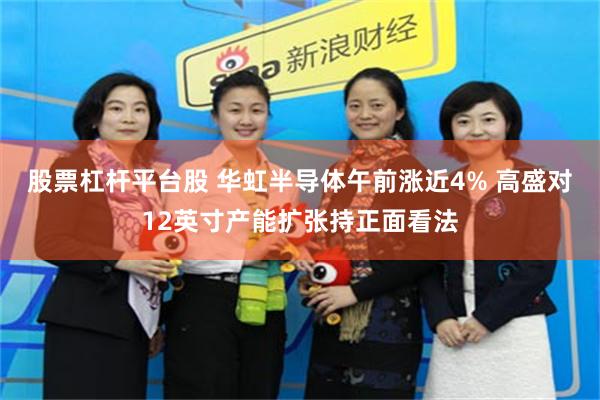 股票杠杆平台股 华虹半导体午前涨近4% 高盛对12英寸产能扩张持正面看法