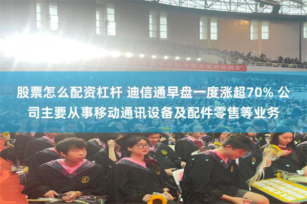 股票怎么配资杠杆 迪信通早盘一度涨超70% 公司主要从事移动通讯设备及配件零售等业务