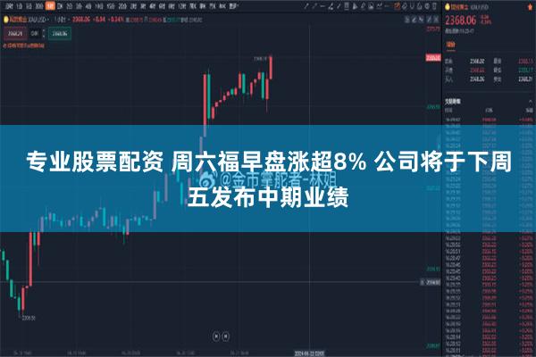 专业股票配资 周六福早盘涨超8% 公司将于下周五发布中期业绩