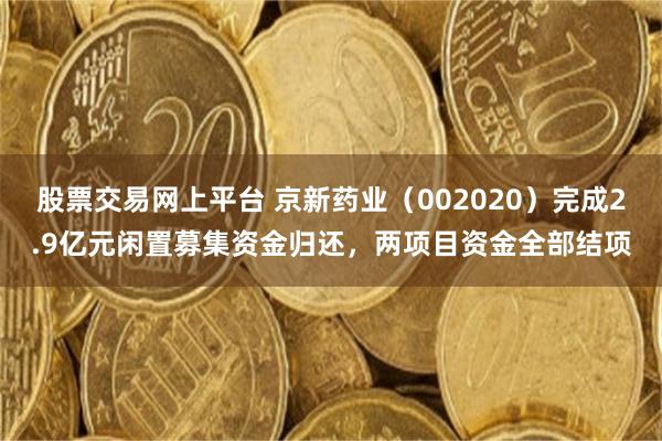 股票交易网上平台 京新药业（002020）完成2.9亿元闲置募集资金归还，两项目资金全部结项
