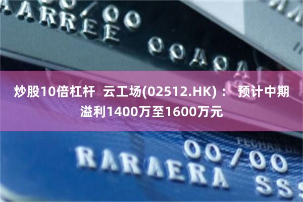 炒股10倍杠杆  云工场(02512.HK) ： 预计中期溢利1400万至1600万元