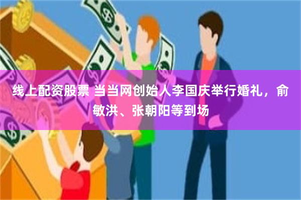 线上配资股票 当当网创始人李国庆举行婚礼，俞敏洪、张朝阳等到场