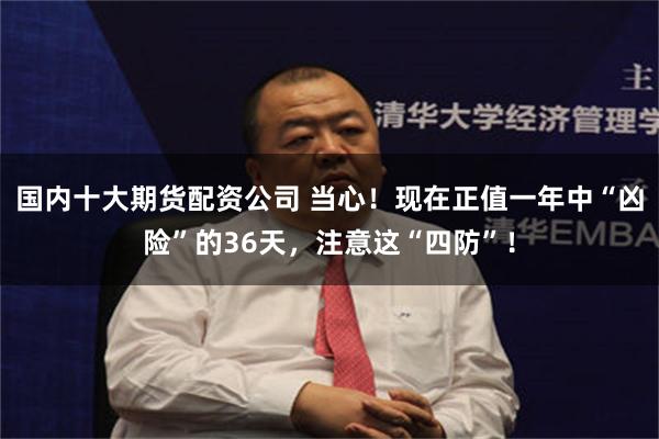 国内十大期货配资公司 当心！现在正值一年中“凶险”的36天，注意这“四防”！