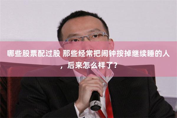 哪些股票配过股 那些经常把闹钟按掉继续睡的人，后来怎么样了？