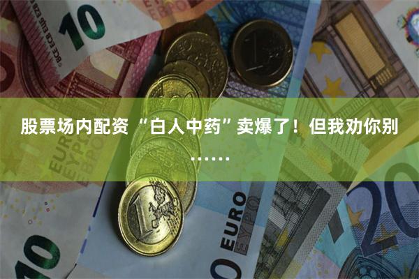 股票场内配资 “白人中药”卖爆了！但我劝你别……