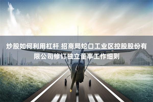 炒股如何利用杠杆 招商局蛇口工业区控股股份有限公司修订独立董事工作细则