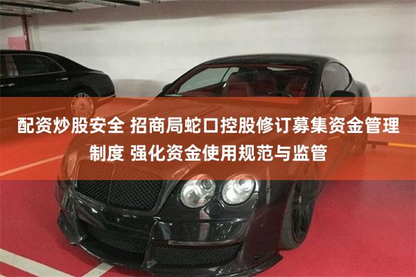 配资炒股安全 招商局蛇口控股修订募集资金管理制度 强化资金使用规范与监管