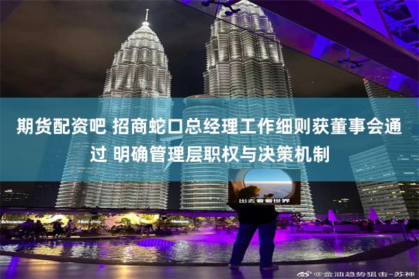 期货配资吧 招商蛇口总经理工作细则获董事会通过 明确管理层职权与决策机制