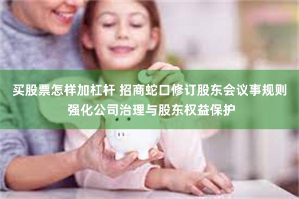 买股票怎样加杠杆 招商蛇口修订股东会议事规则 强化公司治理与股东权益保护