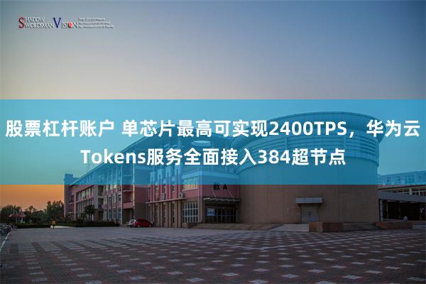 股票杠杆账户 单芯片最高可实现2400TPS,华为云Tokens服务全面接入384超节点