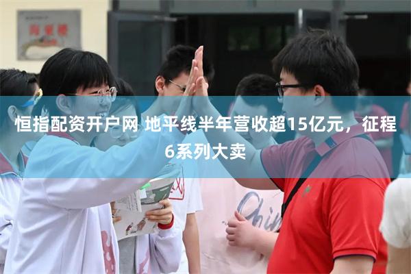 恒指配资开户网 地平线半年营收超15亿元，征程6系列大卖