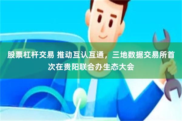 股票杠杆交易 推动互认互通，三地数据交易所首次在贵阳联合办生态大会
