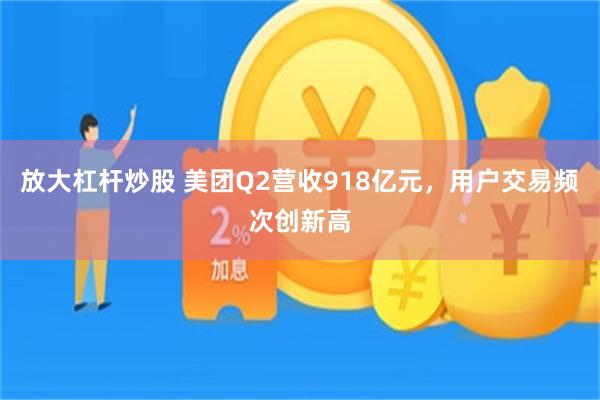 放大杠杆炒股 美团Q2营收918亿元，用户交易频次创新高