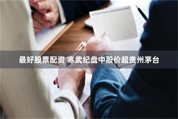 最好股票配资 寒武纪盘中股价超贵州茅台