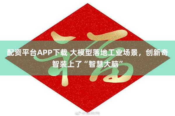 配资平台APP下载 大模型落地工业场景，创新奇智装上了“智慧大脑”